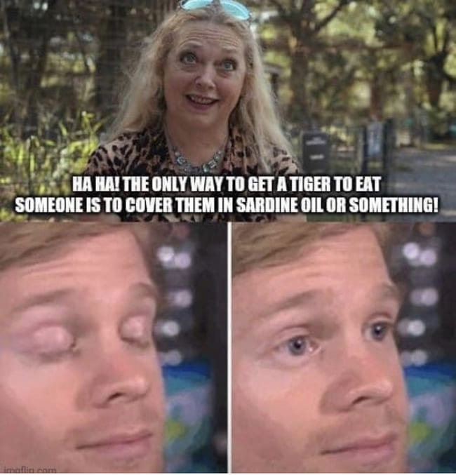 This meme features a photo of a woman, likely a celebrity or public figure, with a shocked or surprised expression. The text overlay reads "HA HA HA! THE ONLY WAY TO GET A TIGER TO EAT SOMEONE IS TO COVER THEM IN SARDINE OIL OR SOMETHING!" The meme is likely a humorous take on a popular TV show or movie, using the character's reaction to a ridiculous or absurd situation.